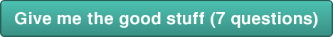 Give me the good stuff (7 questions)